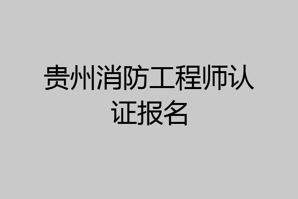 贵州消防工程师认证报名