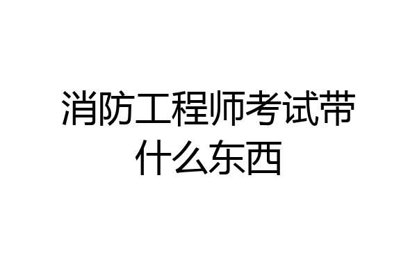 消防工程师考试带什么东西
