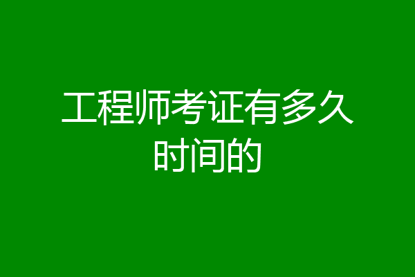 工程师考证有多久时间的
