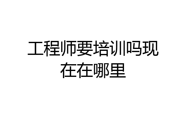 工程师要培训吗现在在哪里