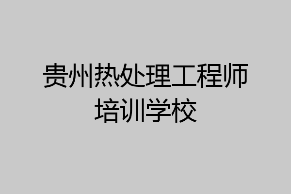 贵州热处理工程师培训学校