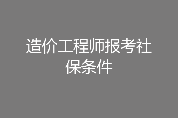 造价工程师报考社保条件
