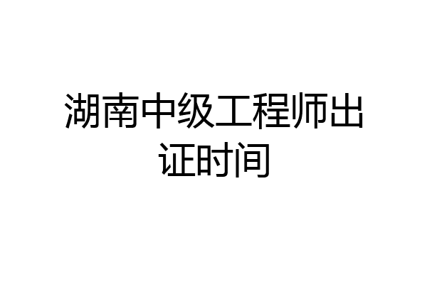 湖南中级工程师出证时间