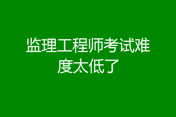 监理工程师考试难度太低了