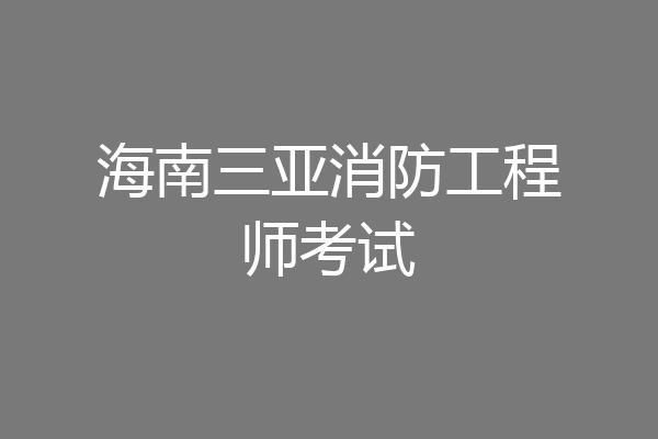 海南三亚消防工程师考试