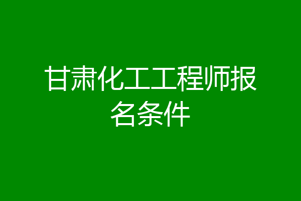 甘肃化工工程师报名条件
