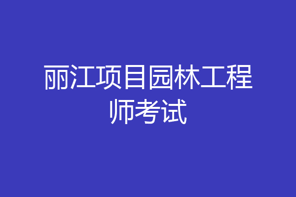 丽江项目园林工程师考试