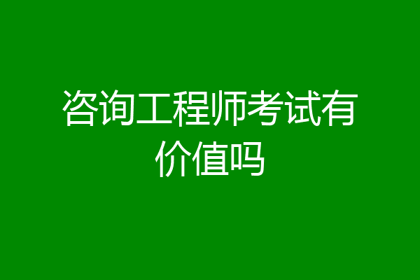 咨询工程师考试有价值吗