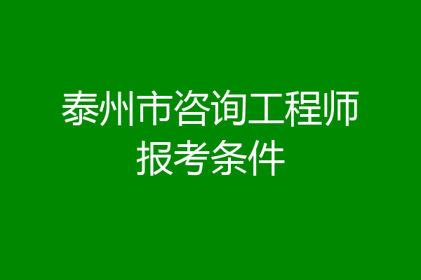 泰州市咨询工程师报考条件