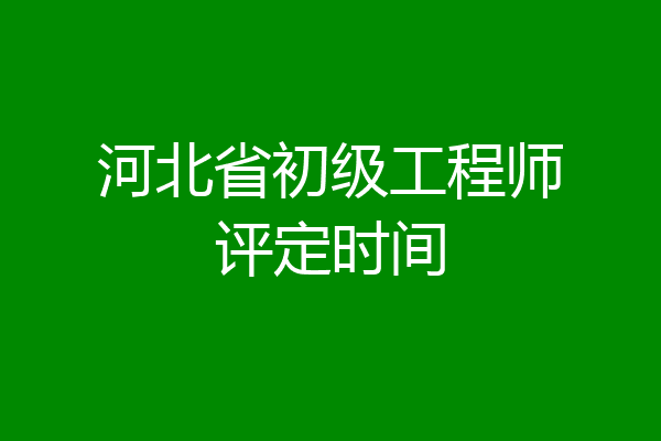 河北省初级工程师评定时间