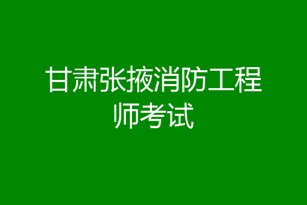 甘肃张掖消防工程师考试