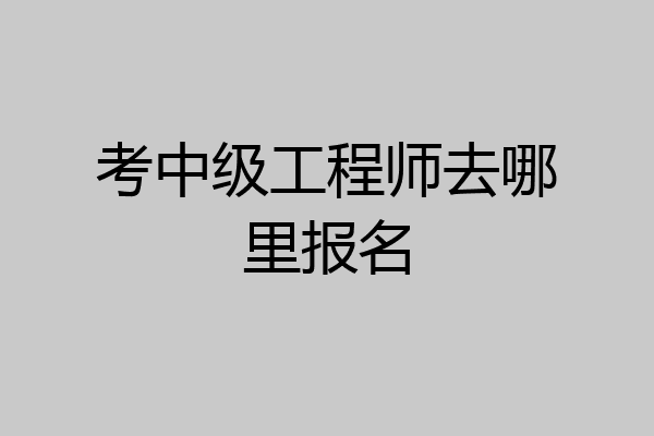 考中级工程师去哪里报名
