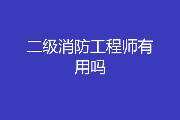 二级消防工程师有用吗