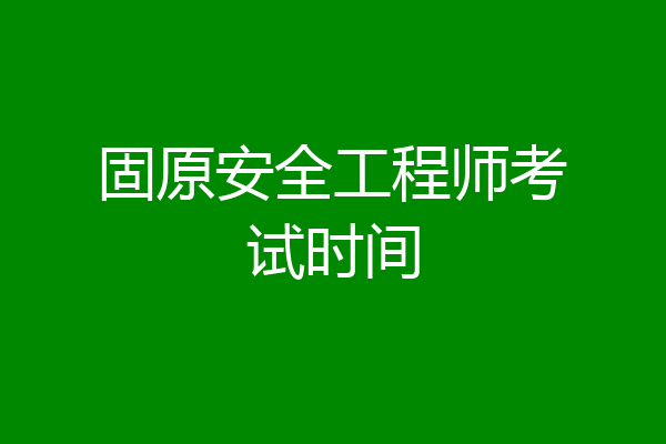 固原安全工程师考试时间