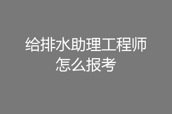 给排水助理工程师怎么报考
