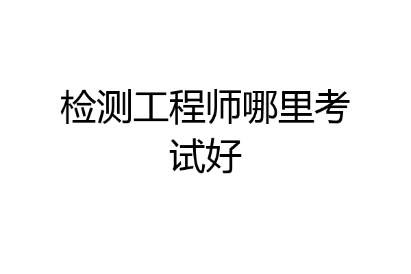 检测工程师哪里考试好