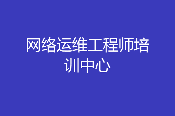 网络运维工程师培训中心