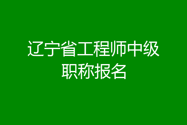 辽宁省工程师中级职称报名