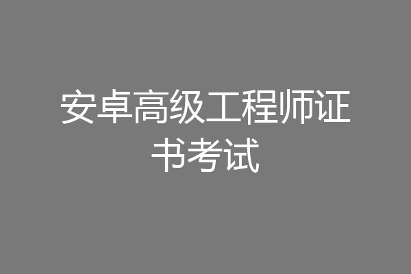 安卓高级工程师证书考试