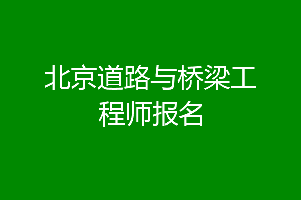 北京道路与桥梁工程师报名