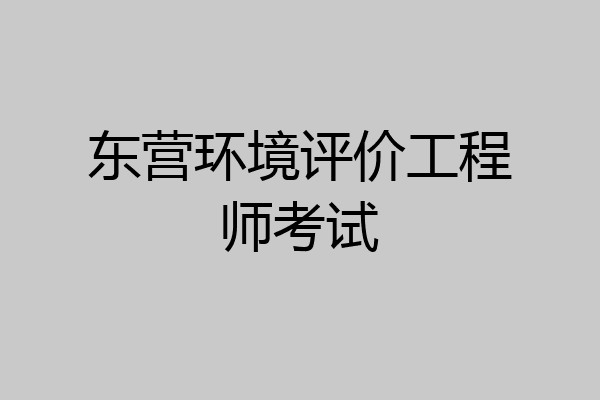 东营环境评价工程师考试
