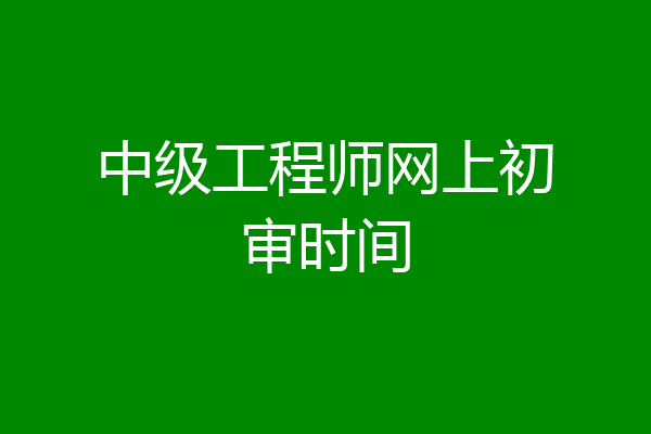 中级工程师网上初审时间