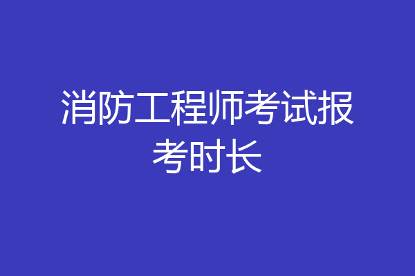 消防工程师考试报考时长