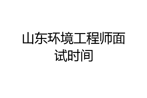 山东环境工程师面试时间