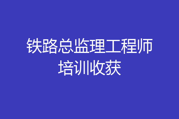铁路总监理工程师培训收获