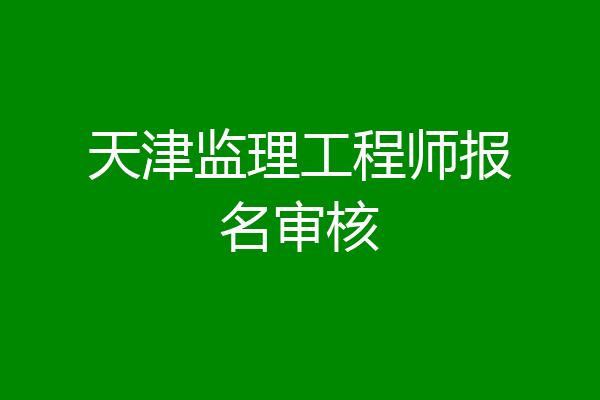 天津监理工程师报名审核