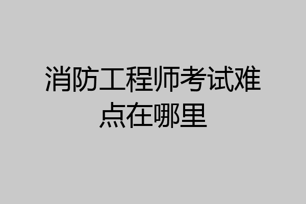 消防工程师考试难点在哪里