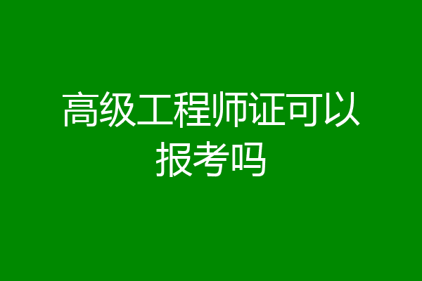 高级工程师证可以报考吗