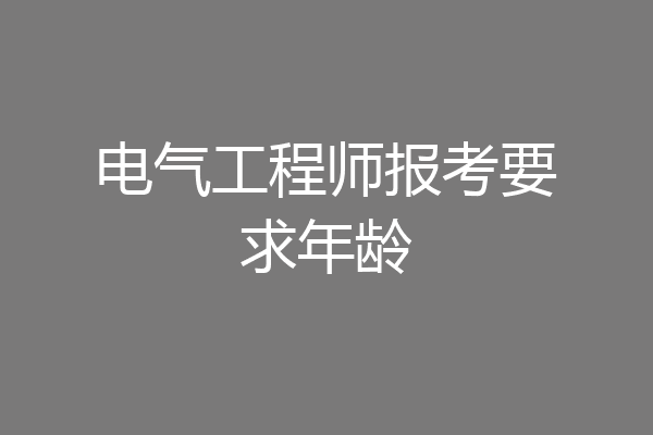 电气工程师报考要求年龄