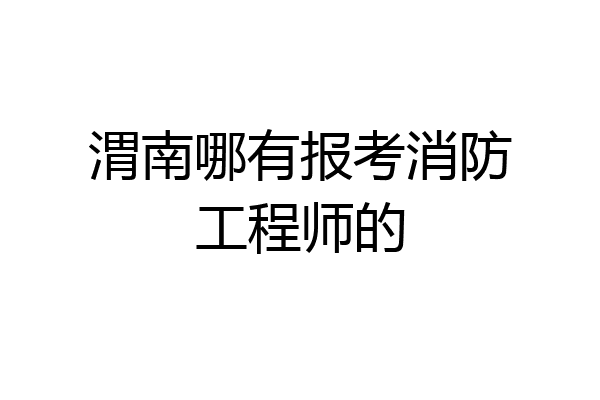渭南哪有报考消防工程师的