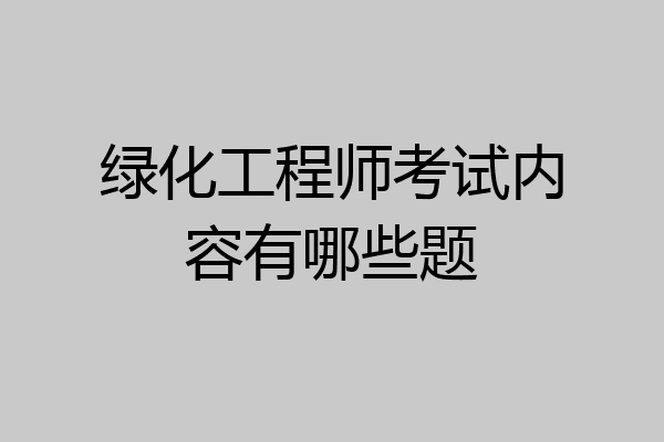 绿化工程师考试内容有哪些题