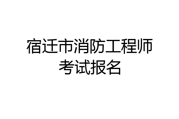 宿迁市消防工程师考试报名