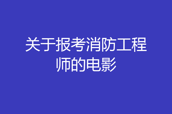 关于报考消防工程师的电影