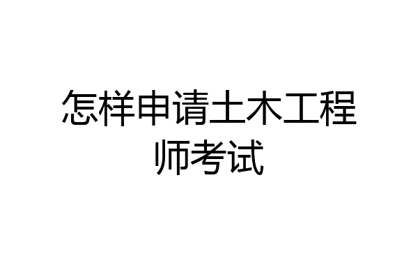 怎样申请土木工程师考试
