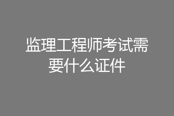 监理工程师考试需要什么证件