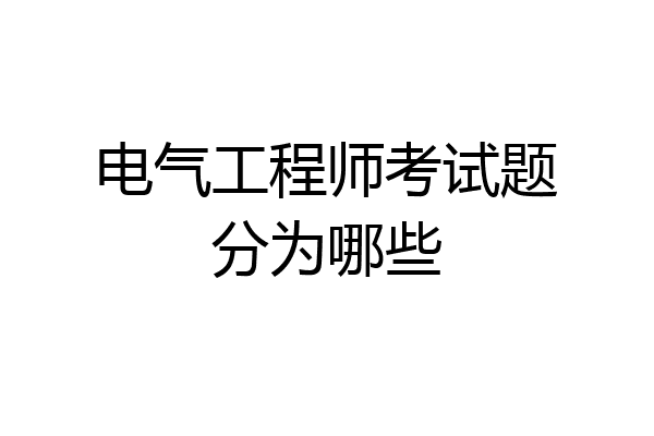 电气工程师考试题分为哪些
