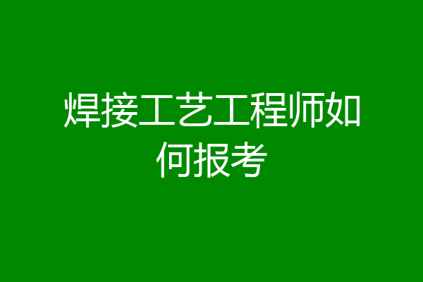 焊接工艺工程师如何报考