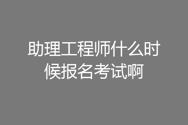 助理工程师什么时候报名考试啊