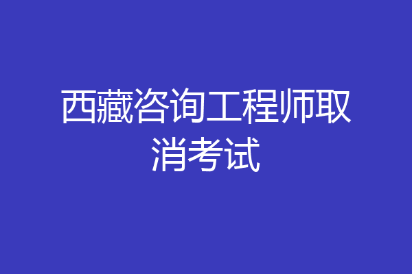 西藏咨询工程师取消考试