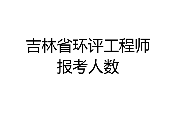 吉林省环评工程师报考人数