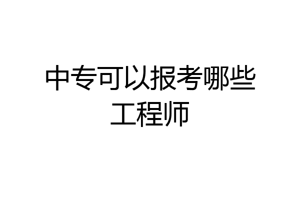 中专可以报考哪些工程师