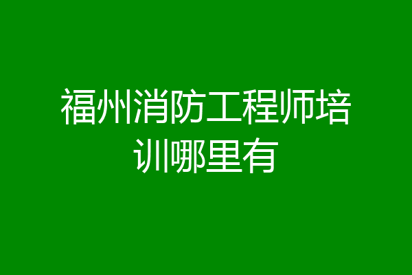 福州消防工程师培训哪里有