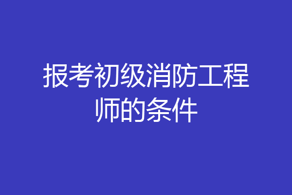 报考初级消防工程师的条件
