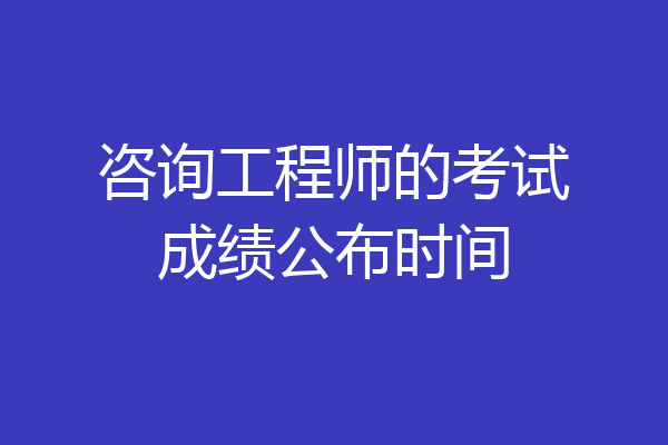 咨询工程师的考试成绩公布时间