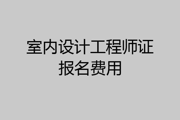 室内设计工程师证报名费用
