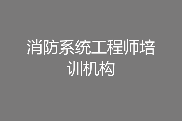消防系统工程师培训机构